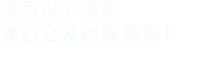 填寫(xiě)以下信息，我們會(huì)及時(shí)聯(lián)系您！